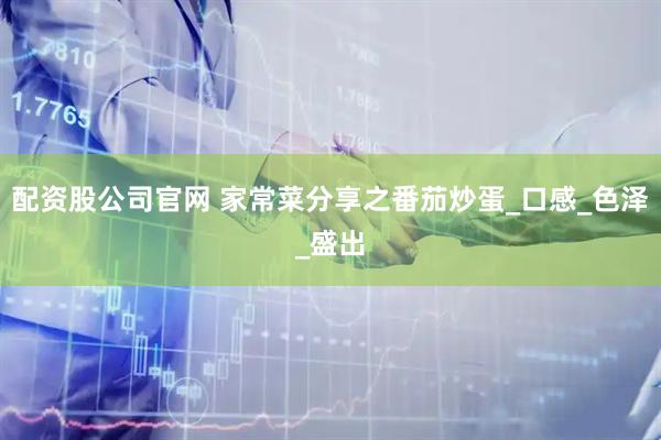 配资股公司官网 家常菜分享之番茄炒蛋_口感_色泽_盛出