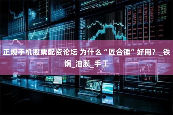 正规手机股票配资论坛 为什么“匠合锤”好用？_铁锅_油膜_手工