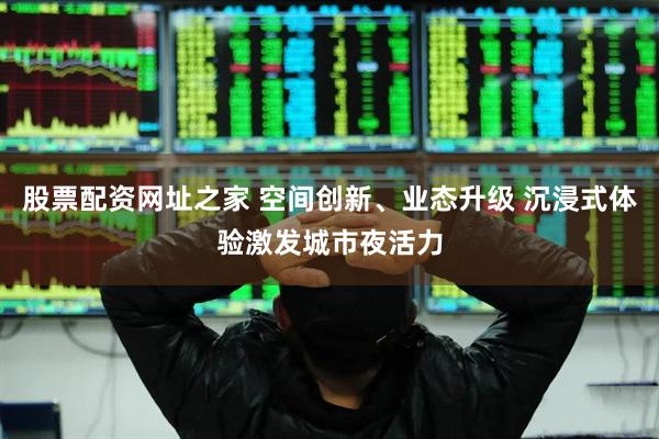 股票配资网址之家 空间创新、业态升级 沉浸式体验激发城市夜活力