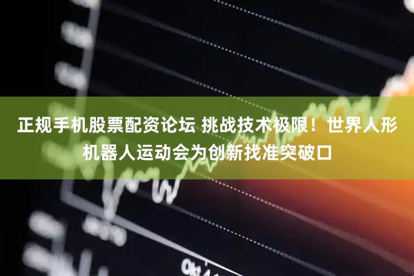 正规手机股票配资论坛 挑战技术极限！世界人形机器人运动会为创新找准突破口