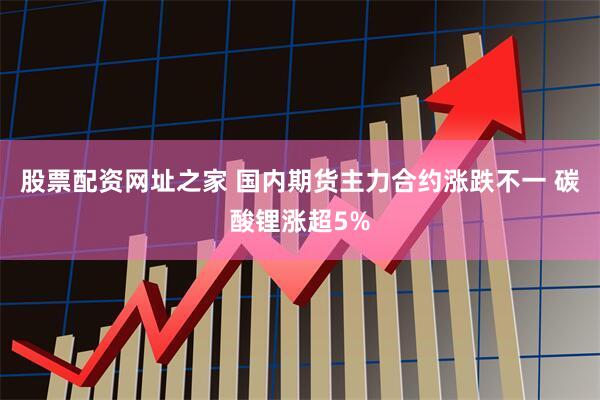 股票配资网址之家 国内期货主力合约涨跌不一 碳酸锂涨超5%