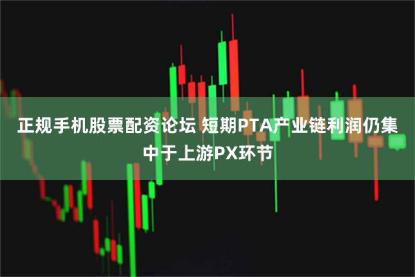 正规手机股票配资论坛 短期PTA产业链利润仍集中于上游PX环节