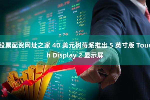 股票配资网址之家 40 美元树莓派推出 5 英寸版 Touch Display 2 显示屏