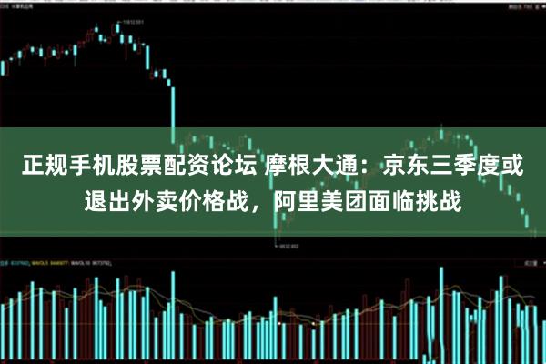 正规手机股票配资论坛 摩根大通：京东三季度或退出外卖价格战，阿里美团面临挑战