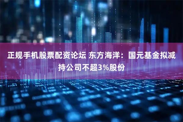 正规手机股票配资论坛 东方海洋：国元基金拟减持公司不超3%股份