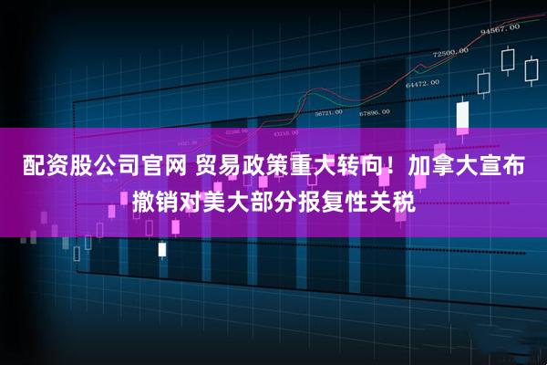 配资股公司官网 贸易政策重大转向！加拿大宣布撤销对美大部分报复性关税