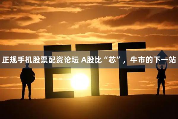 正规手机股票配资论坛 A股比“芯”，牛市的下一站