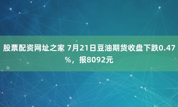 股票配资网址之家 7月21日豆油期货收盘下跌0.47%，报8092元