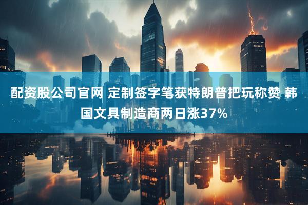 配资股公司官网 定制签字笔获特朗普把玩称赞 韩国文具制造商两日涨37%