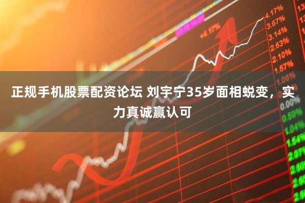 正规手机股票配资论坛 刘宇宁35岁面相蜕变，实力真诚赢认可