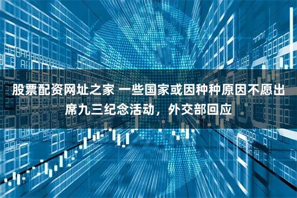 股票配资网址之家 一些国家或因种种原因不愿出席九三纪念活动，外交部回应