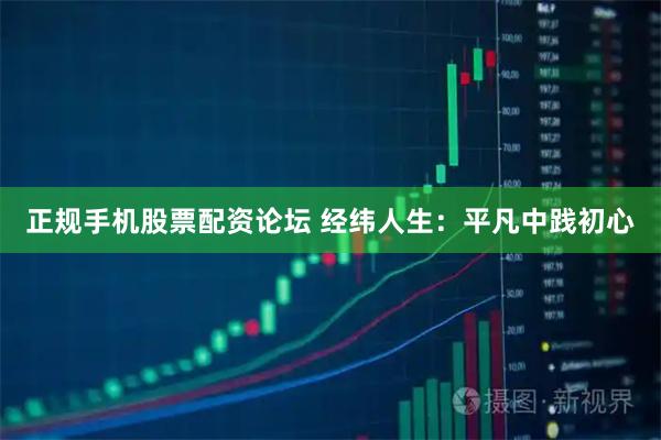正规手机股票配资论坛 经纬人生：平凡中践初心