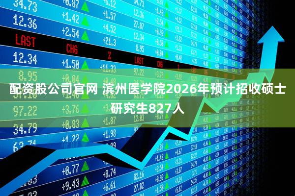 配资股公司官网 滨州医学院2026年预计招收硕士研究生827人