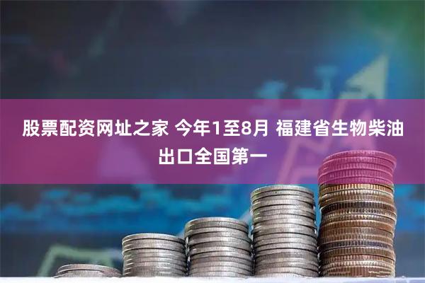 股票配资网址之家 今年1至8月 福建省生物柴油出口全国第一