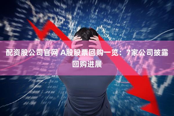 配资股公司官网 A股股票回购一览：7家公司披露回购进展