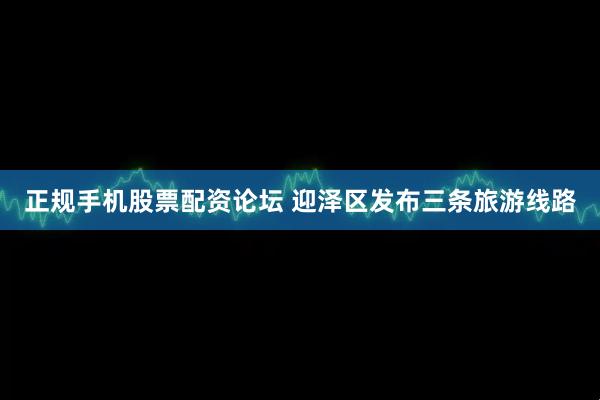 正规手机股票配资论坛 迎泽区发布三条旅游线路