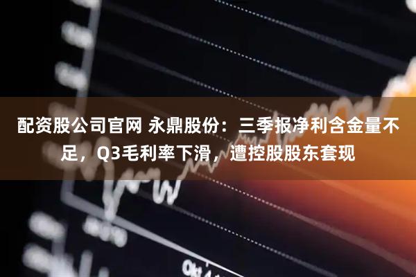 配资股公司官网 永鼎股份：三季报净利含金量不足，Q3毛利率下滑，遭控股股东套现