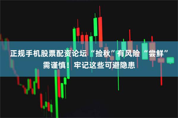 正规手机股票配资论坛 “捡秋”有风险 “尝鲜”需谨慎！牢记这些可避隐患