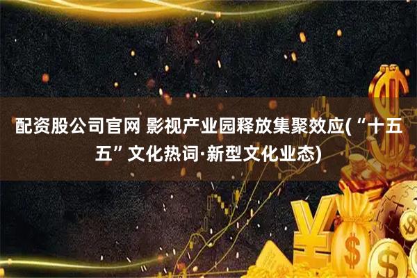 配资股公司官网 影视产业园释放集聚效应(“十五五”文化热词·新型文化业态)