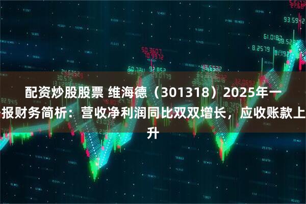 配资炒股股票 维海德（301318）2025年一季报财务简析：营收净利润同比双双增长，应收账款上升