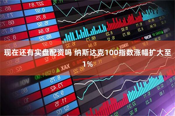 现在还有实盘配资吗 纳斯达克100指数涨幅扩大至1%