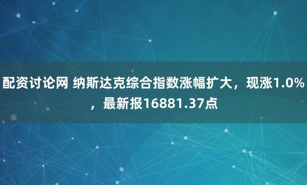 配资讨论网 纳斯达克综合指数涨幅扩大，现涨1.0%，最新报16881.37点