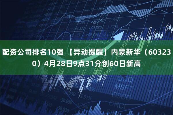 配资公司排名10强 【异动提醒】内蒙新华（603230）4月28日9点31分创60日新高
