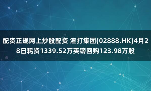 配资正规网上炒股配资 渣打集团(02888.HK)4月28日耗资1339.52万英镑回购123.98万股