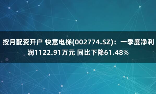 按月配资开户 快意电梯(002774.SZ)：一季度净利润1122.91万元 同比下降61.48%