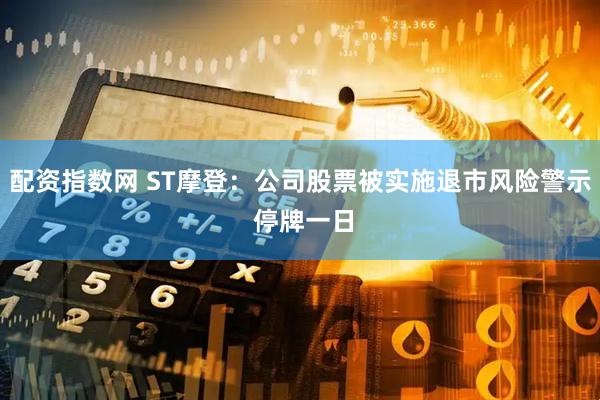 配资指数网 ST摩登：公司股票被实施退市风险警示 停牌一日