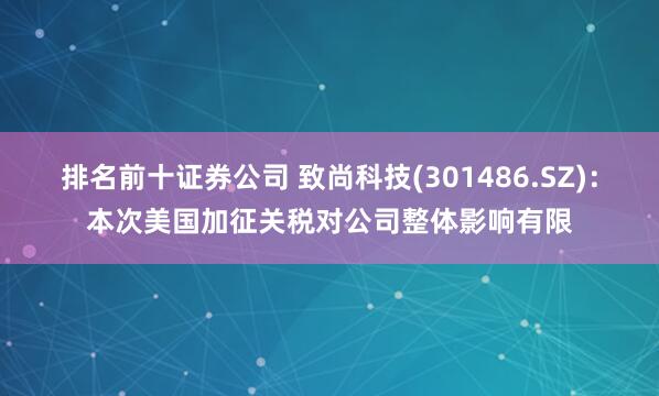 排名前十证券公司 致尚科技(301486.SZ)：本次美国加征关税对公司整体影响有限