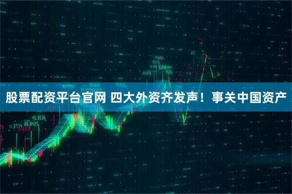 股票配资平台官网 四大外资齐发声！事关中国资产