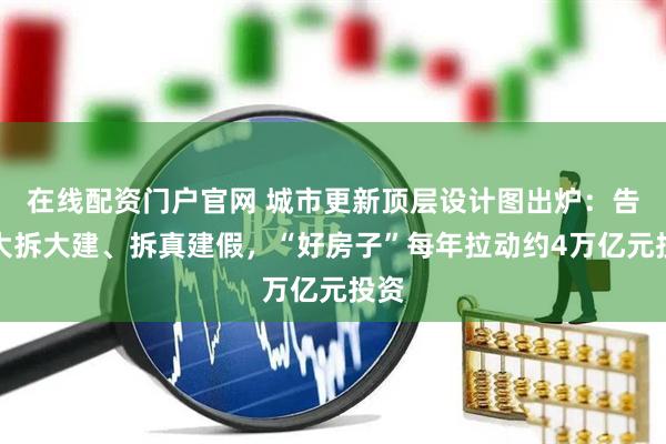 在线配资门户官网 城市更新顶层设计图出炉：告别大拆大建、拆真建假，“好房子”每年拉动约4万亿元投资