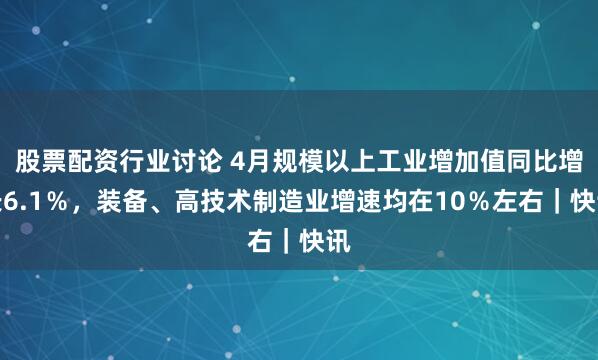 股票配资行业讨论 4月规模以上工业增加值同比增长6.1％，装备、高技术制造业增速均在10％左右｜快讯