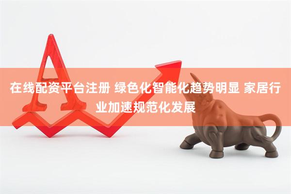 在线配资平台注册 绿色化智能化趋势明显 家居行业加速规范化发展