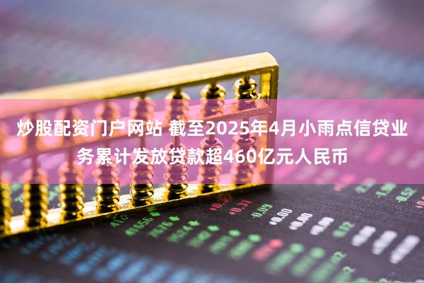 炒股配资门户网站 截至2025年4月小雨点信贷业务累计发放贷款超460亿元人民币
