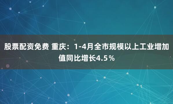 股票配资免费 重庆：1-4月全市规模以上工业增加值同比增长4.5％