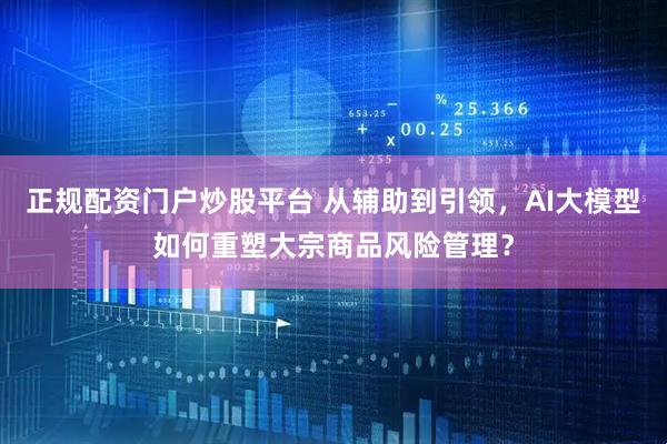 正规配资门户炒股平台 从辅助到引领，AI大模型如何重塑大宗商品风险管理？