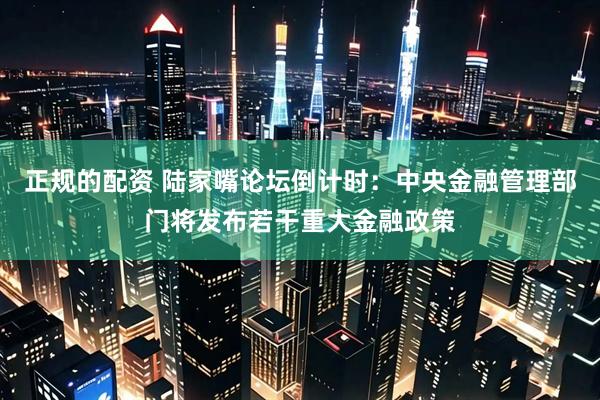 正规的配资 陆家嘴论坛倒计时：中央金融管理部门将发布若干重大金融政策