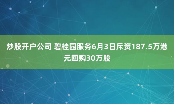 炒股开户公司 碧桂园服务6月3日斥资187.5万港元回购30万股