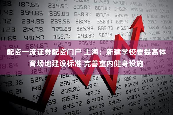 配资一流证券配资门户 上海：新建学校要提高体育场地建设标准 完善室内健身设施