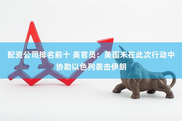 配资公司排名前十 美官员：美国未在此次行动中协助以色列袭击伊朗