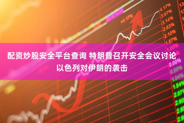 配资炒股安全平台查询 特朗普召开安全会议讨论以色列对伊朗的袭击