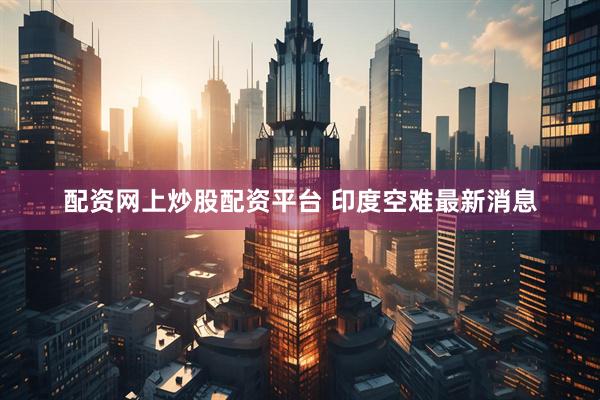 配资网上炒股配资平台 印度空难最新消息