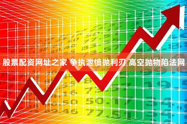 股票配资网址之家 争执泄愤抛利刃 高空抛物陷法网