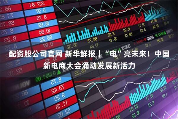 配资股公司官网 新华鲜报｜“电”亮未来！中国新电商大会涌动发展新活力