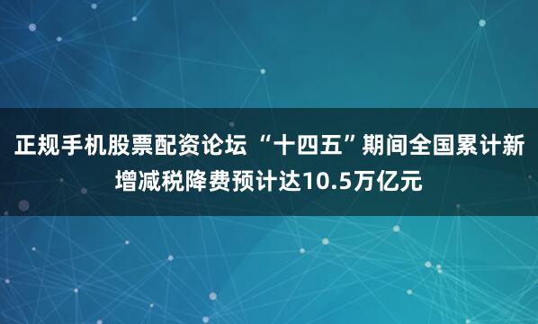 正规手机股票配资论坛 “十四五”期间全国累计新增减税降费预计达10.5万亿元