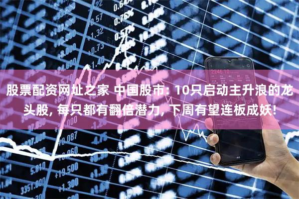 股票配资网址之家 中国股市: 10只启动主升浪的龙头股, 每只都有翻倍潜力, 下周有望连板成妖!