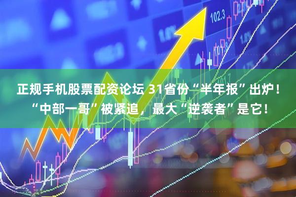 正规手机股票配资论坛 31省份“半年报”出炉！“中部一哥”被紧追，最大“逆袭者”是它！