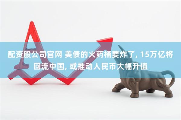 配资股公司官网 美债的火药桶要炸了, 15万亿将回流中国, 或推动人民币大幅升值